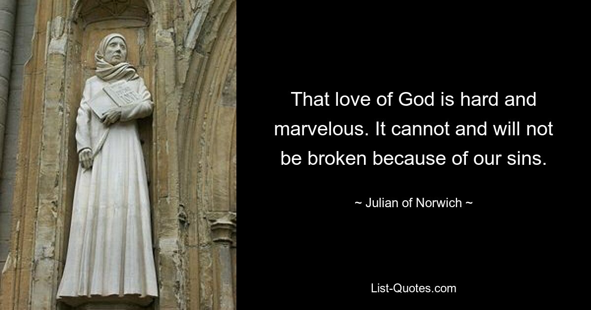 That love of God is hard and marvelous. It cannot and will not be broken because of our sins. — © Julian of Norwich