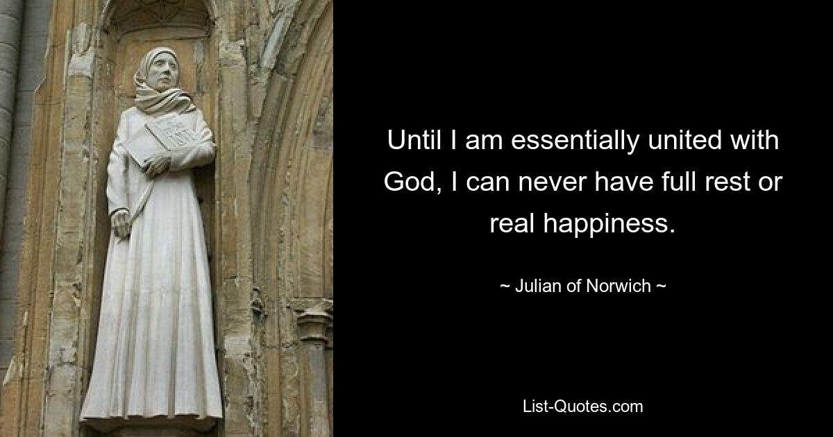 Until I am essentially united with God, I can never have full rest or real happiness. — © Julian of Norwich