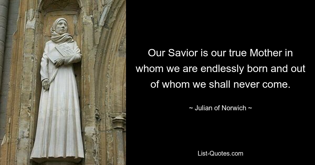 Our Savior is our true Mother in whom we are endlessly born and out of whom we shall never come. — © Julian of Norwich