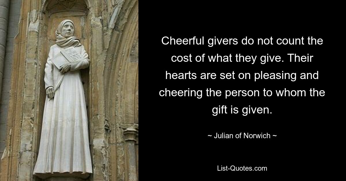 Cheerful givers do not count the cost of what they give. Their hearts are set on pleasing and cheering the person to whom the gift is given. — © Julian of Norwich