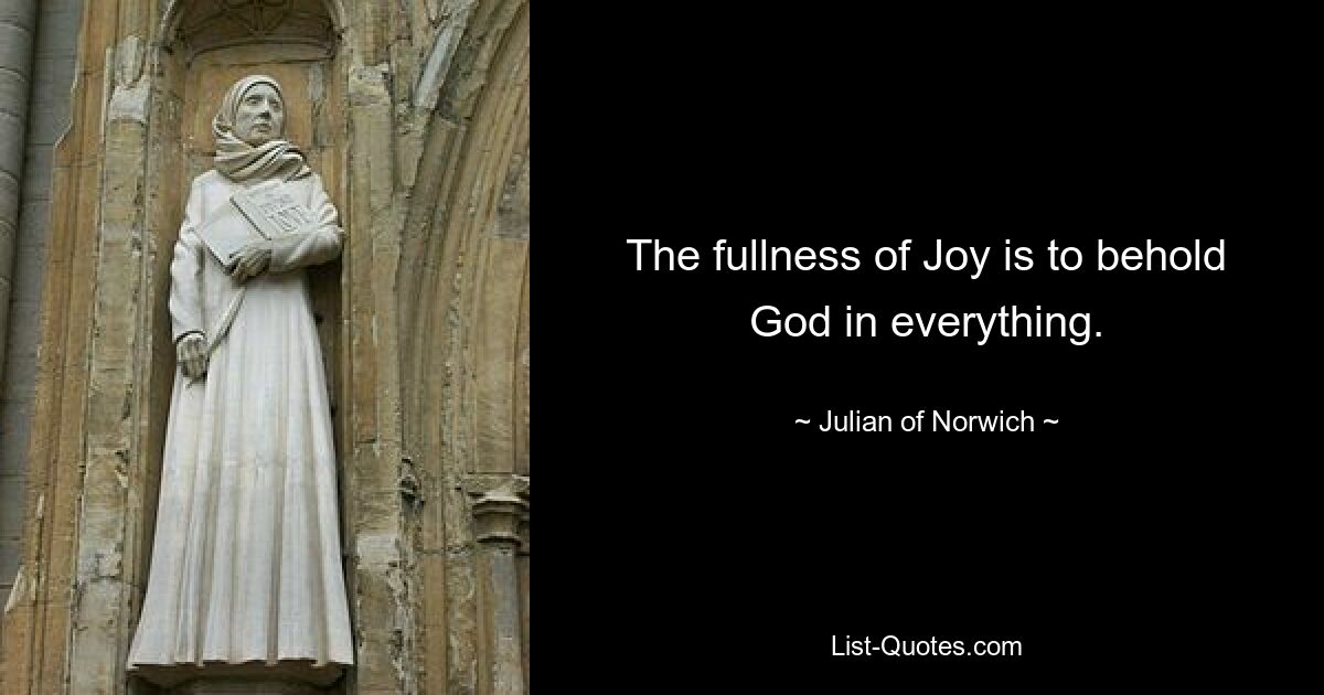 The fullness of Joy is to behold God in everything. — © Julian of Norwich