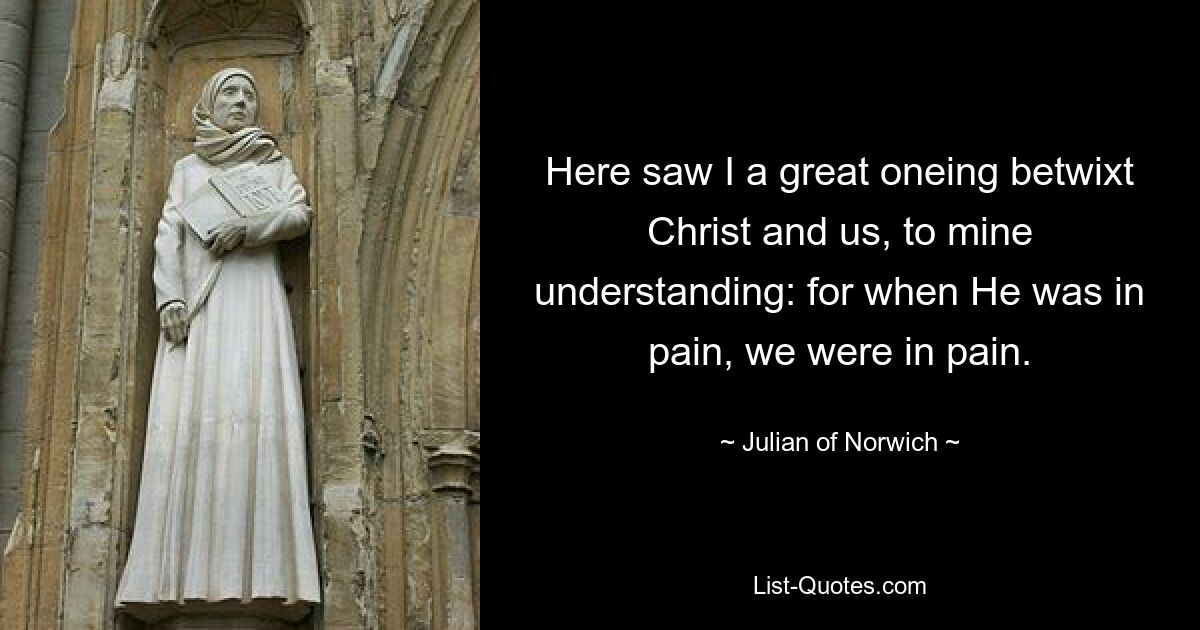 Here saw I a great oneing betwixt Christ and us, to mine understanding: for when He was in pain, we were in pain. — © Julian of Norwich