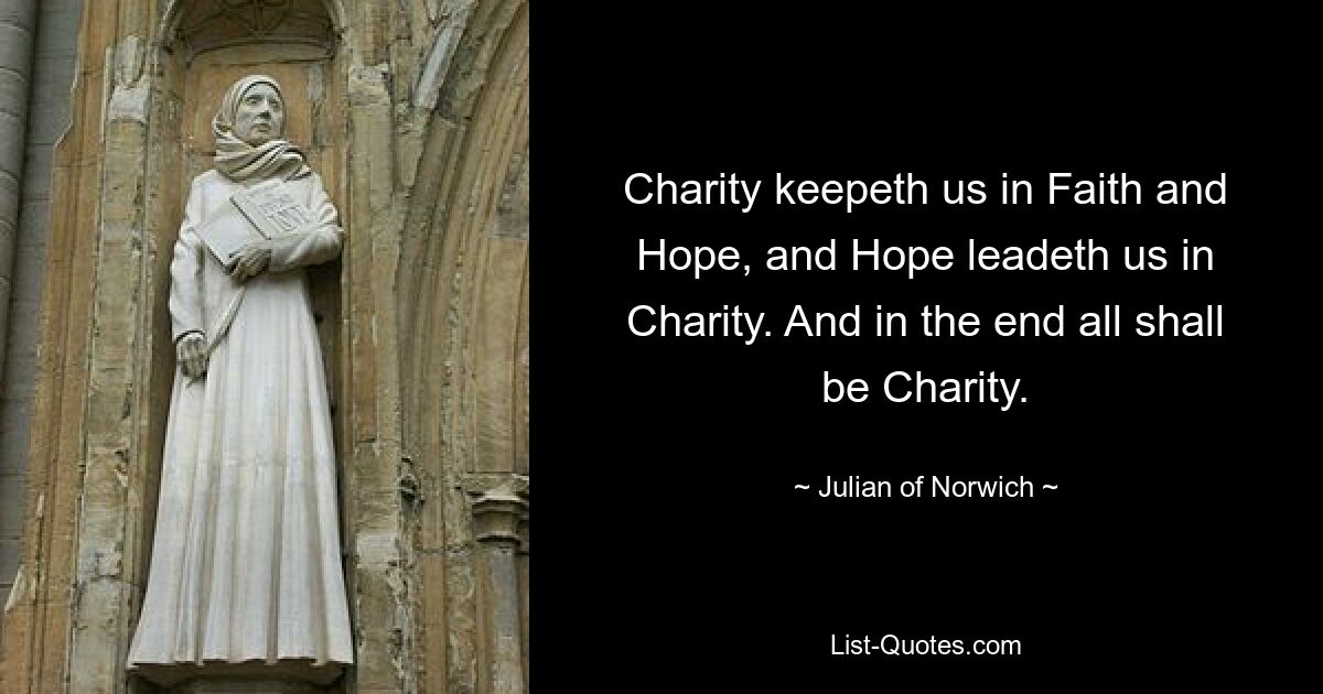 Charity keepeth us in Faith and Hope, and Hope leadeth us in Charity. And in the end all shall be Charity. — © Julian of Norwich