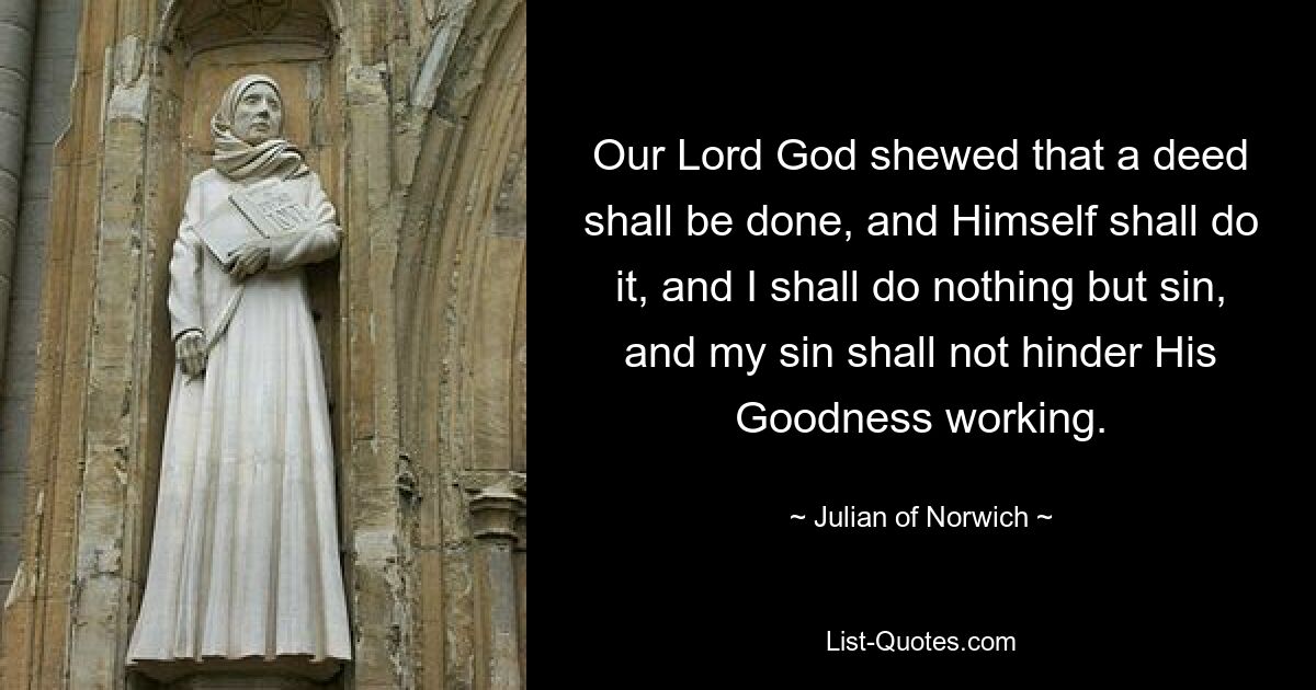 Our Lord God shewed that a deed shall be done, and Himself shall do it, and I shall do nothing but sin, and my sin shall not hinder His Goodness working. — © Julian of Norwich