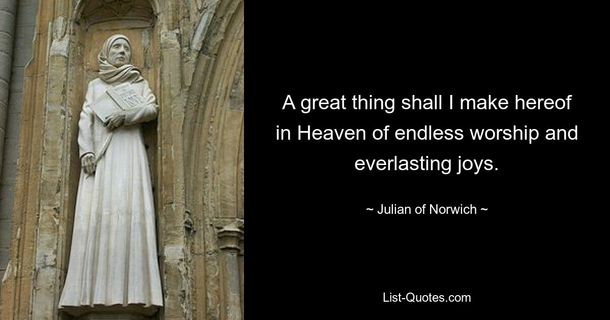 A great thing shall I make hereof in Heaven of endless worship and everlasting joys. — © Julian of Norwich