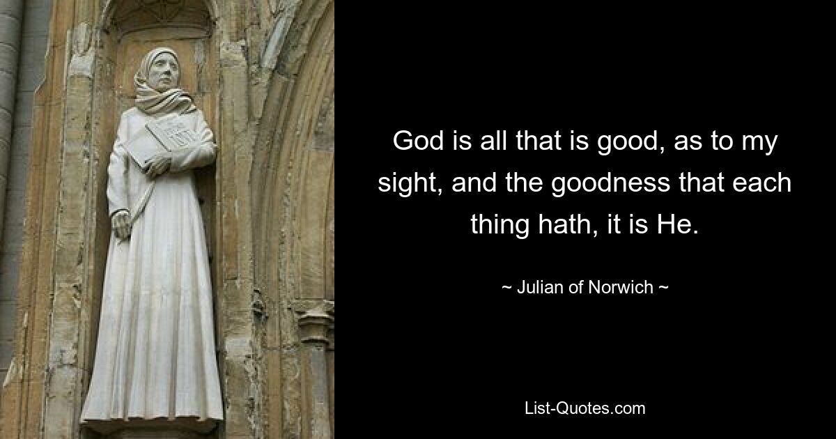 God is all that is good, as to my sight, and the goodness that each thing hath, it is He. — © Julian of Norwich