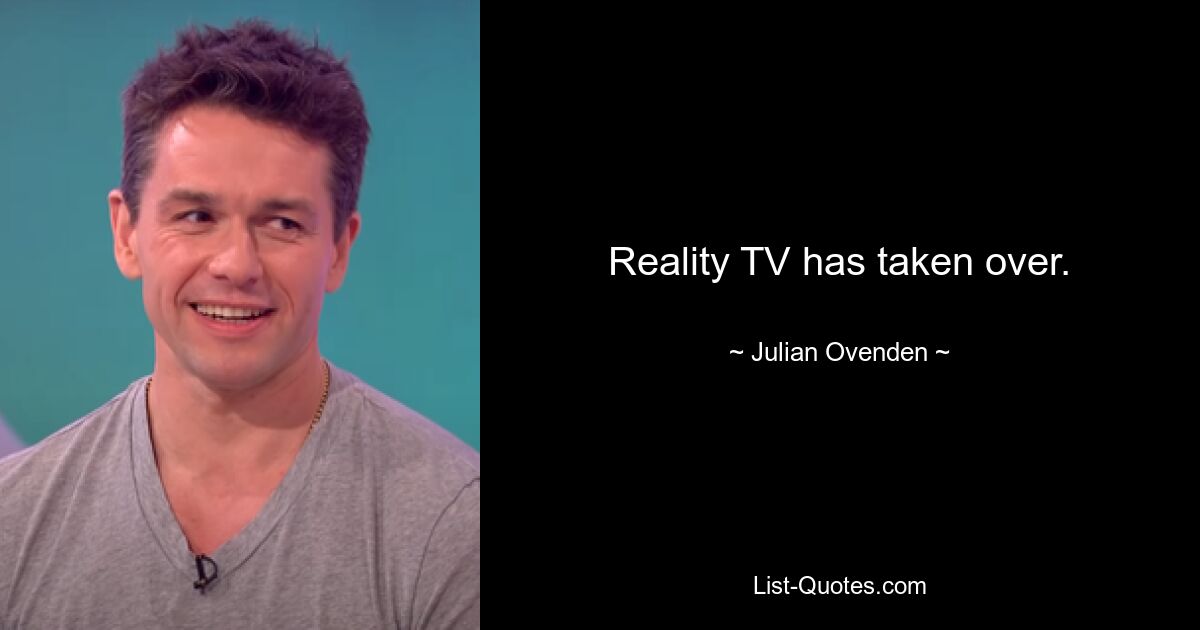 Reality TV has taken over. — © Julian Ovenden