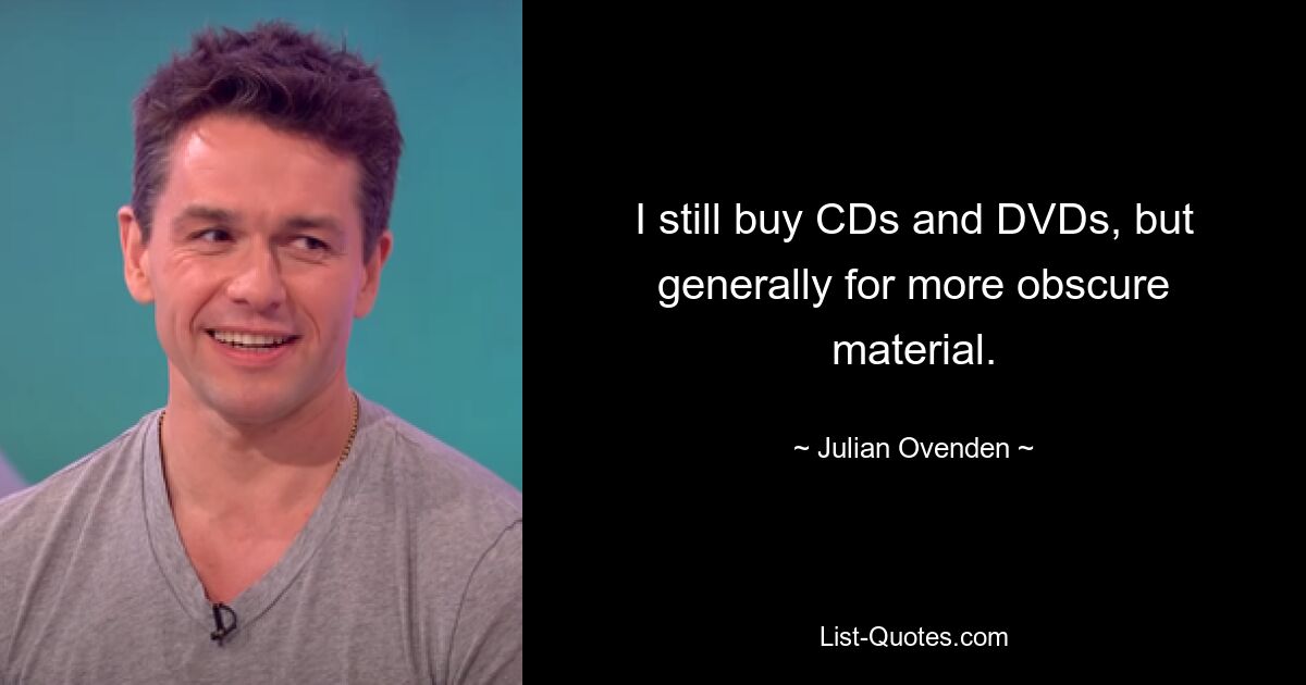 I still buy CDs and DVDs, but generally for more obscure material. — © Julian Ovenden