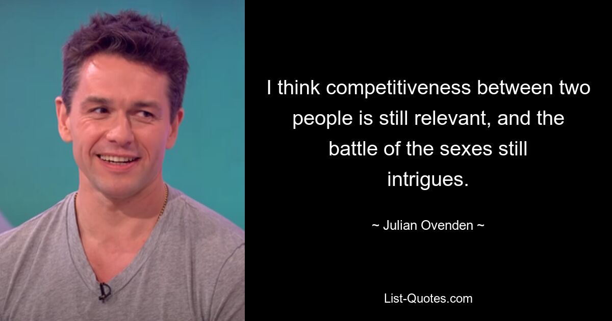 I think competitiveness between two people is still relevant, and the battle of the sexes still intrigues. — © Julian Ovenden