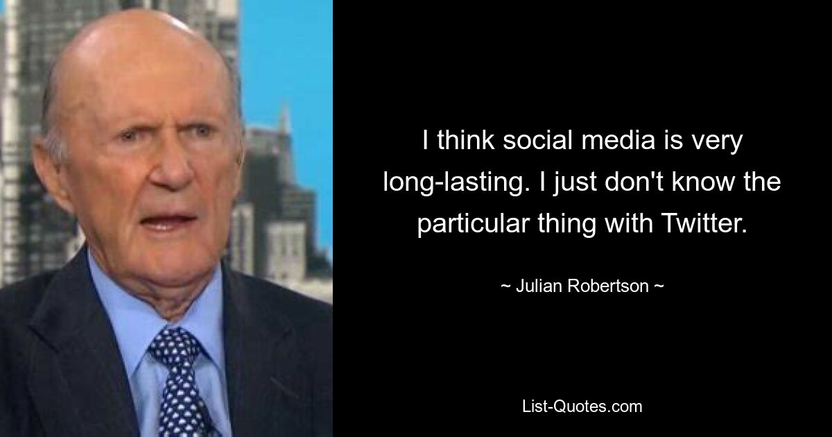 I think social media is very long-lasting. I just don't know the particular thing with Twitter. — © Julian Robertson