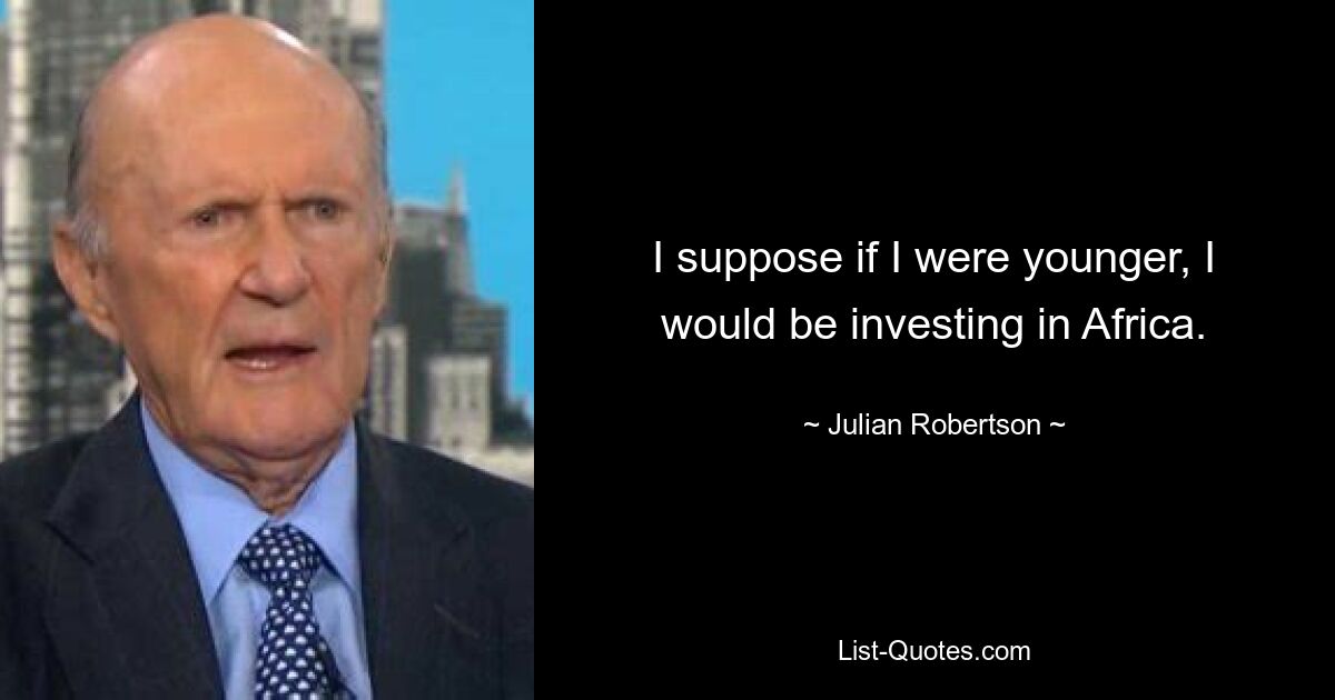 I suppose if I were younger, I would be investing in Africa. — © Julian Robertson