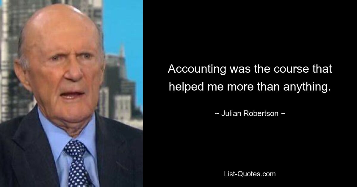 Accounting was the course that helped me more than anything. — © Julian Robertson