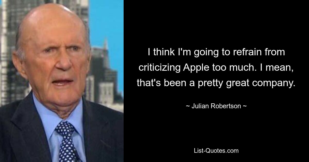 I think I'm going to refrain from criticizing Apple too much. I mean, that's been a pretty great company. — © Julian Robertson