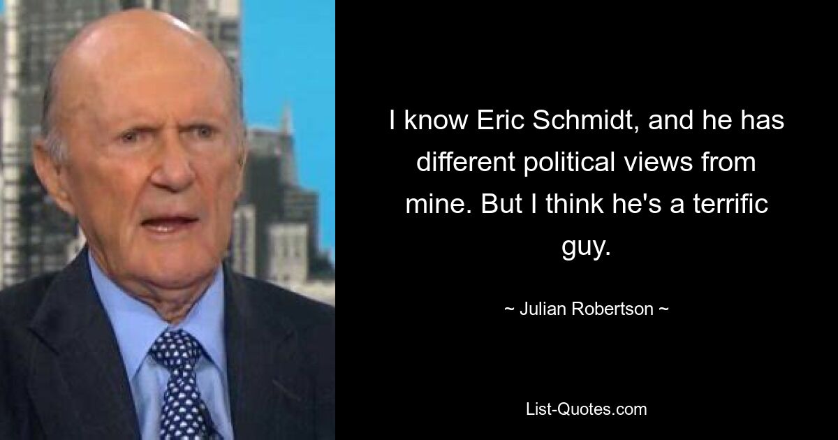 Я знаю Эрика Шмидта, и его политические взгляды отличаются от моих. Но я думаю, что он потрясающий парень. — © Джулиан Робертсон