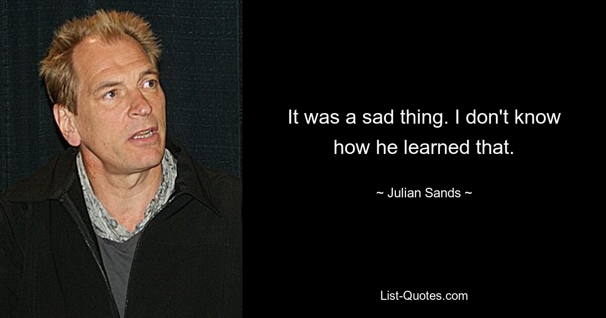 It was a sad thing. I don't know how he learned that. — © Julian Sands