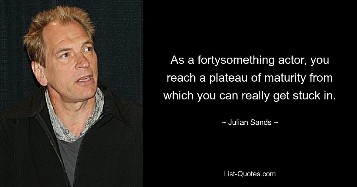 As a fortysomething actor, you reach a plateau of maturity from which you can really get stuck in. — © Julian Sands