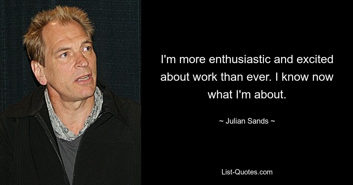 I'm more enthusiastic and excited about work than ever. I know now what I'm about. — © Julian Sands