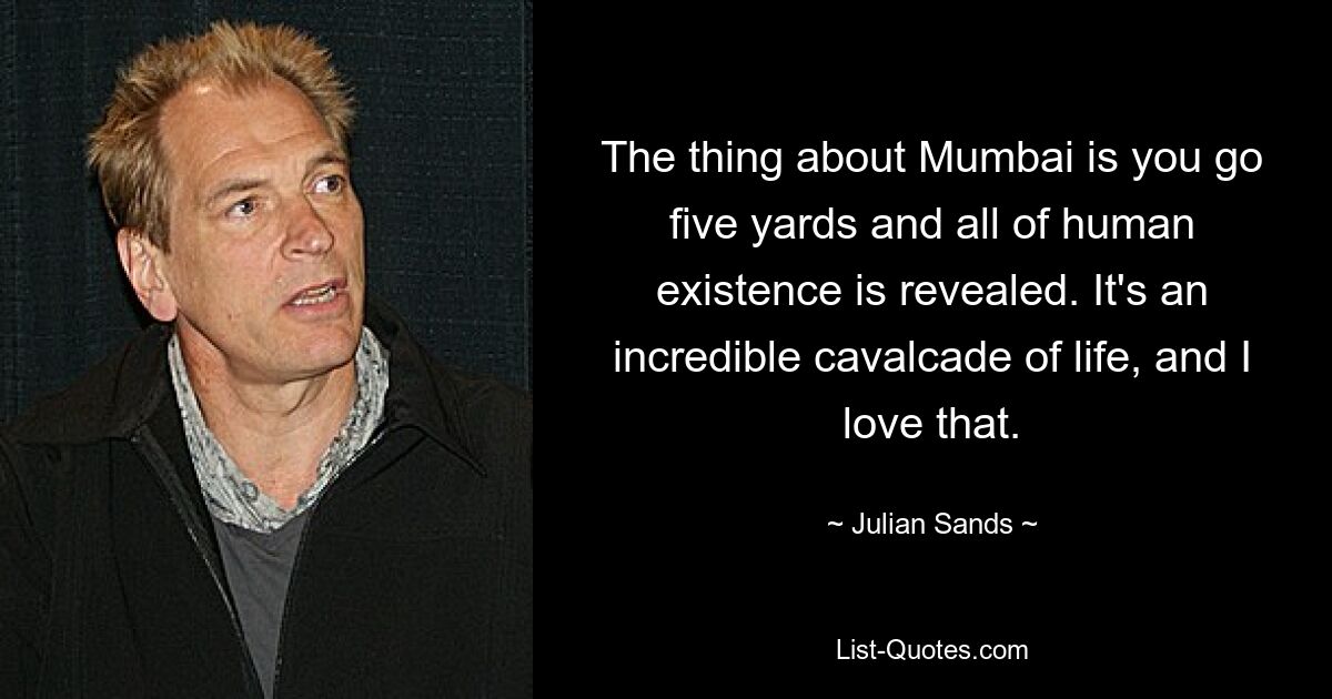 The thing about Mumbai is you go five yards and all of human existence is revealed. It's an incredible cavalcade of life, and I love that. — © Julian Sands