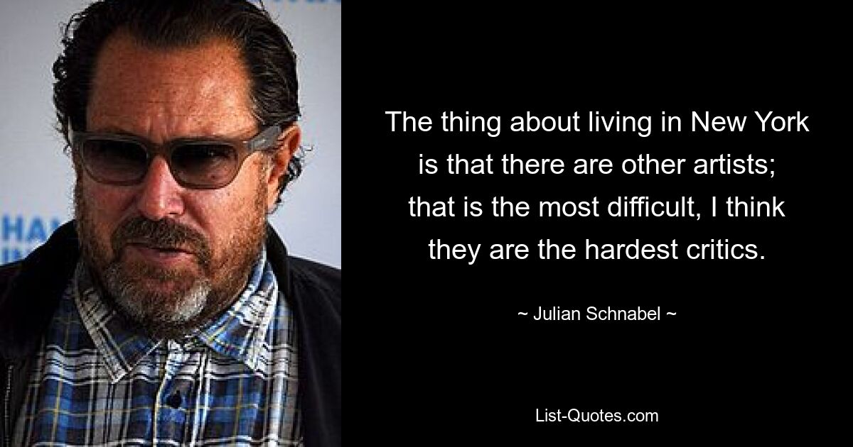 The thing about living in New York is that there are other artists; that is the most difficult, I think they are the hardest critics. — © Julian Schnabel