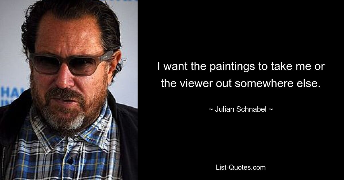 I want the paintings to take me or the viewer out somewhere else. — © Julian Schnabel