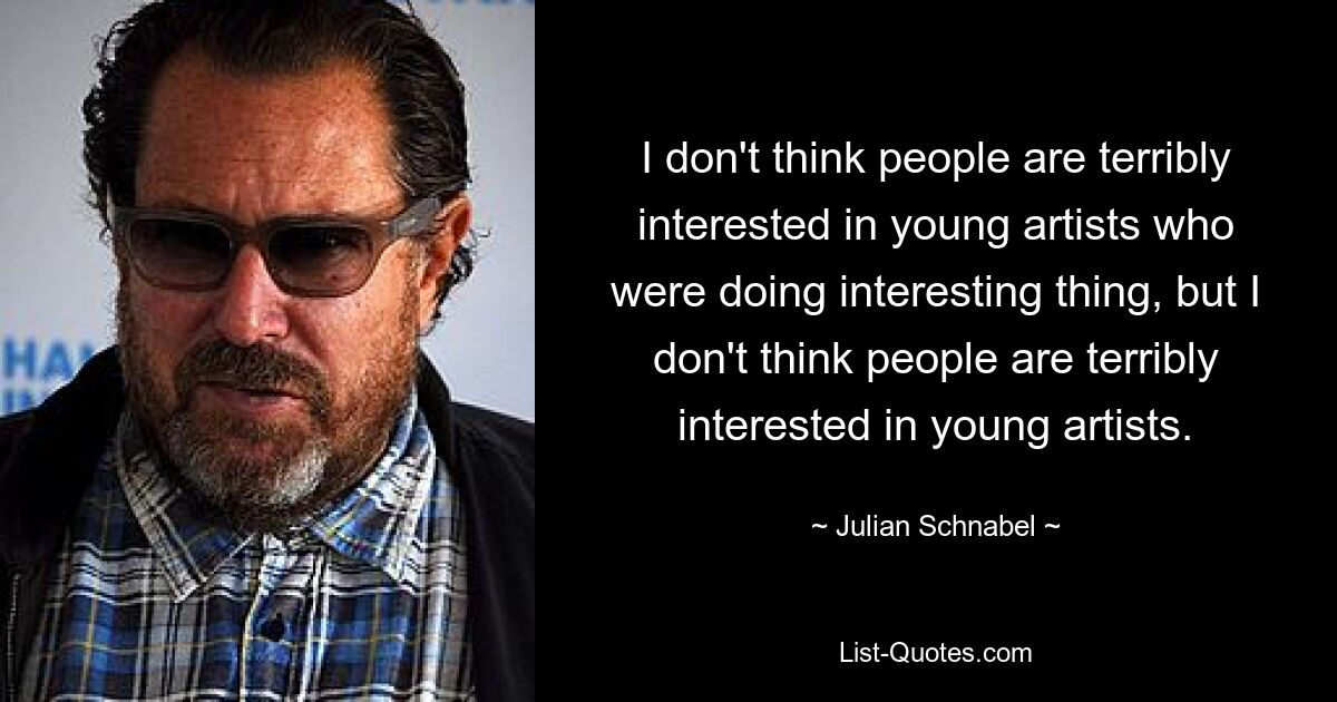 I don't think people are terribly interested in young artists who were doing interesting thing, but I don't think people are terribly interested in young artists. — © Julian Schnabel