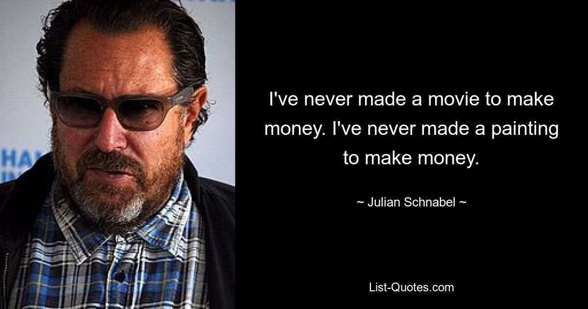 I've never made a movie to make money. I've never made a painting to make money. — © Julian Schnabel