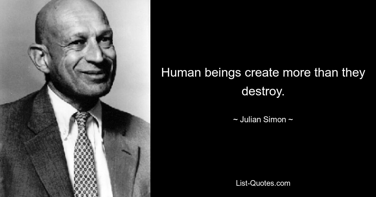 Human beings create more than they destroy. — © Julian Simon