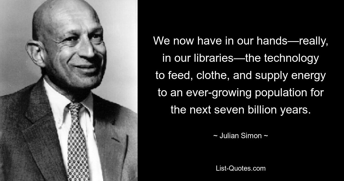 Теперь у нас в руках — вернее, в наших библиотеках — технология, позволяющая кормить, одевать и снабжать энергией постоянно растущее население в течение следующих семи миллиардов лет. — © Джулиан Саймон 