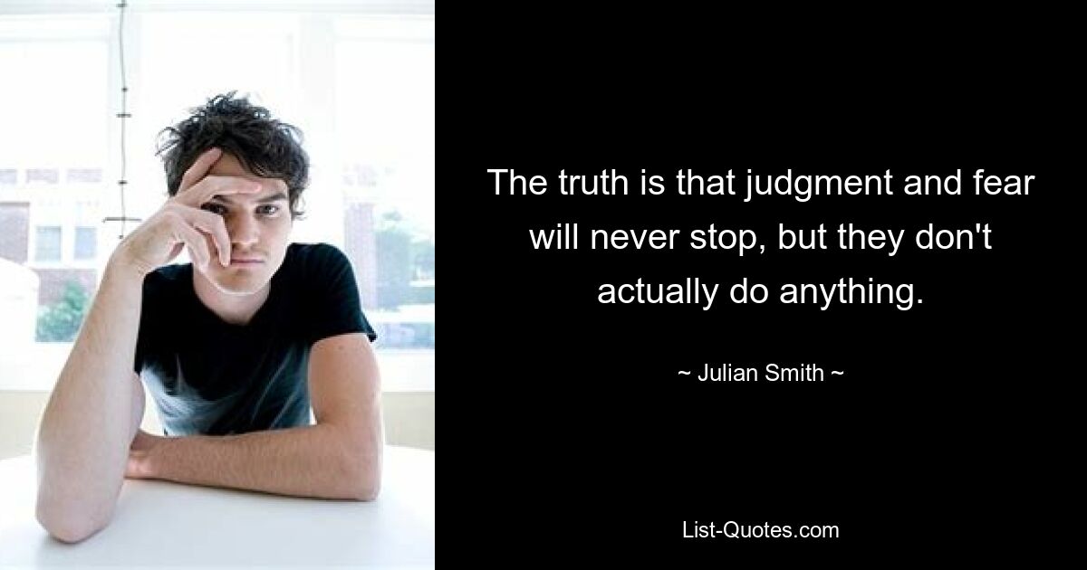 The truth is that judgment and fear will never stop, but they don't actually do anything. — © Julian Smith