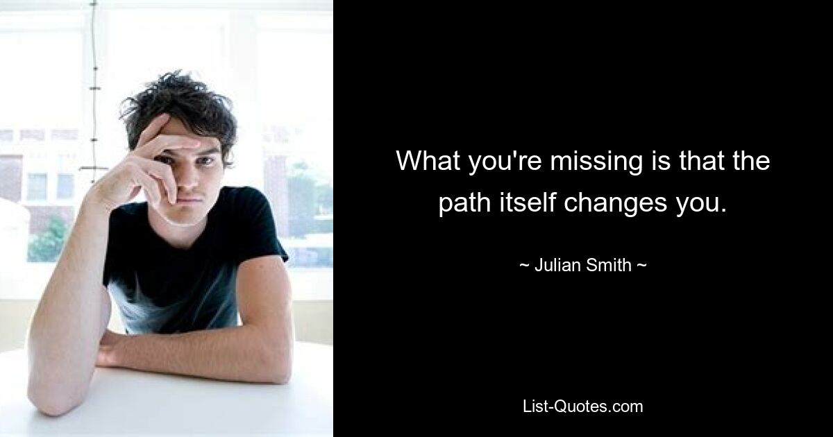 What you're missing is that the path itself changes you. — © Julian Smith