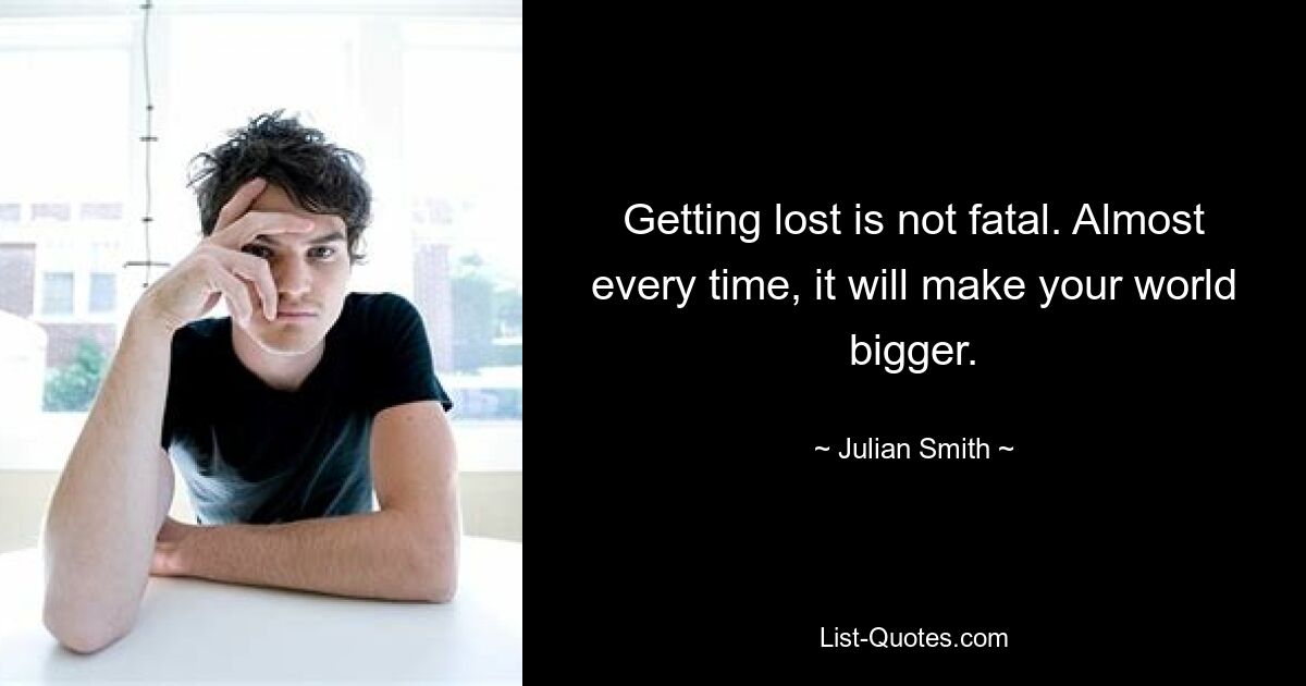 Getting lost is not fatal. Almost every time, it will make your world bigger. — © Julian Smith