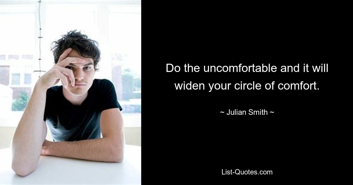 Do the uncomfortable and it will widen your circle of comfort. — © Julian Smith