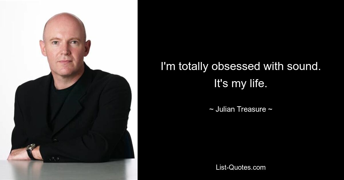 I'm totally obsessed with sound. It's my life. — © Julian Treasure