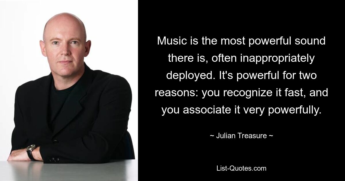 Music is the most powerful sound there is, often inappropriately deployed. It's powerful for two reasons: you recognize it fast, and you associate it very powerfully. — © Julian Treasure