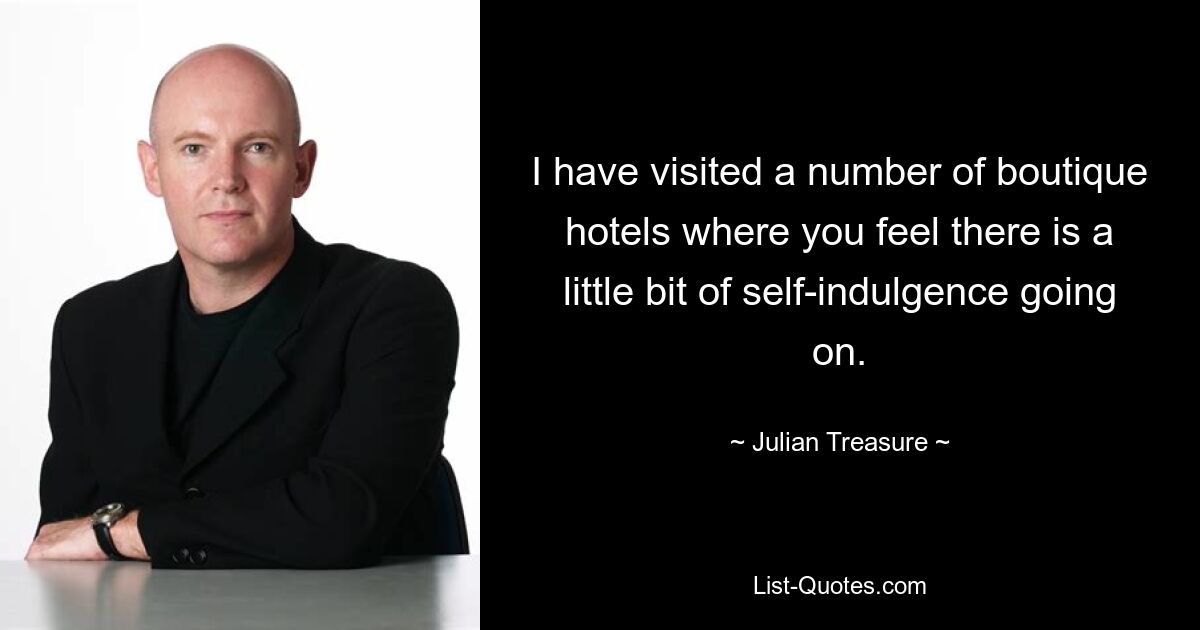 I have visited a number of boutique hotels where you feel there is a little bit of self-indulgence going on. — © Julian Treasure