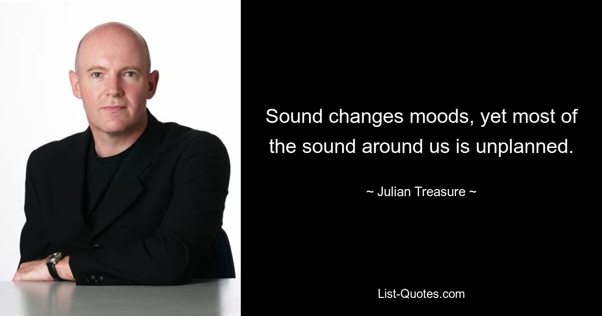 Sound changes moods, yet most of the sound around us is unplanned. — © Julian Treasure