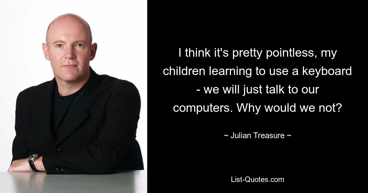 I think it's pretty pointless, my children learning to use a keyboard - we will just talk to our computers. Why would we not? — © Julian Treasure