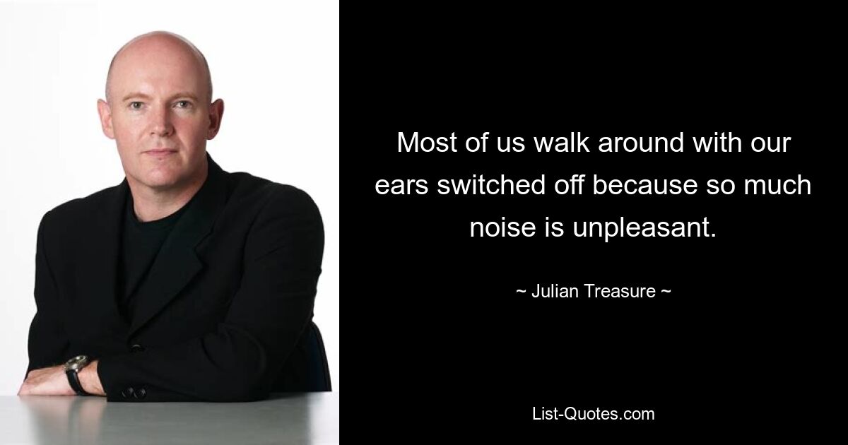 Most of us walk around with our ears switched off because so much noise is unpleasant. — © Julian Treasure