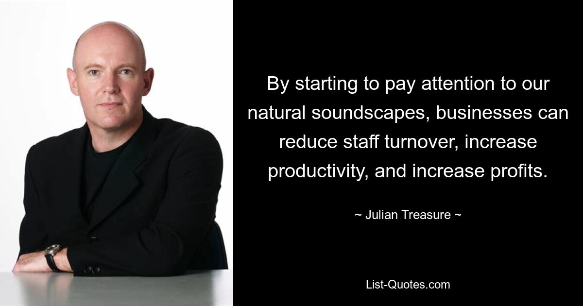 By starting to pay attention to our natural soundscapes, businesses can reduce staff turnover, increase productivity, and increase profits. — © Julian Treasure