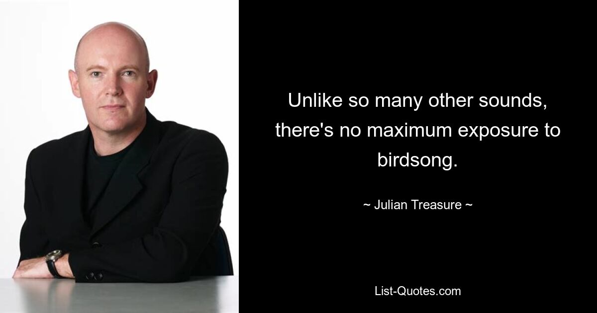 Unlike so many other sounds, there's no maximum exposure to birdsong. — © Julian Treasure