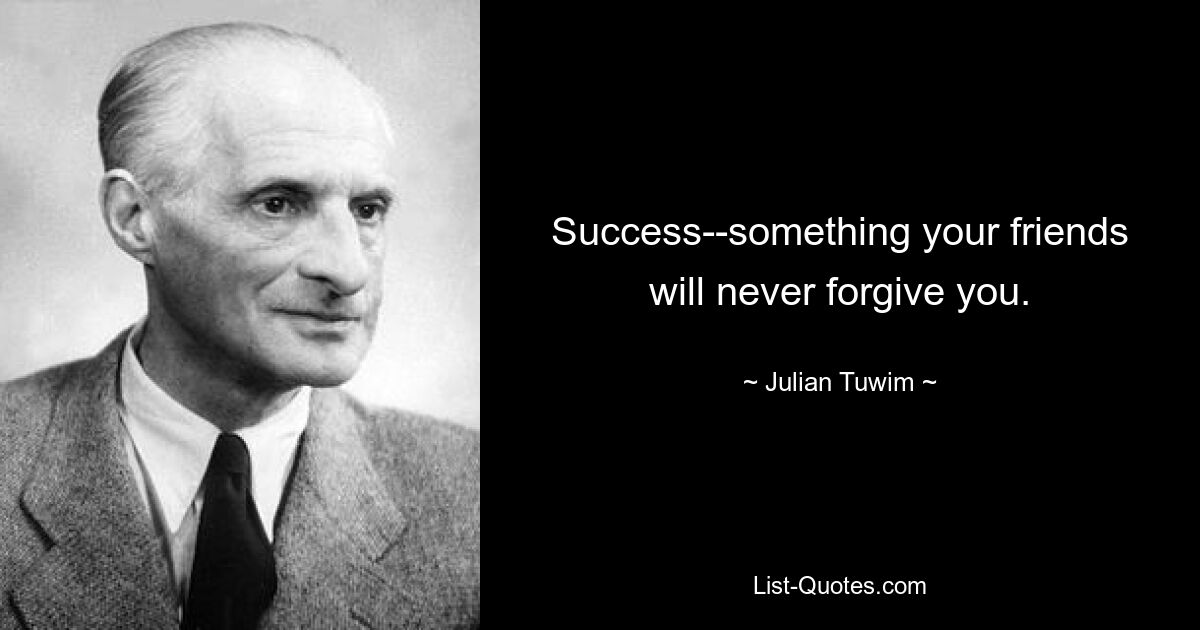 Success--something your friends will never forgive you. — © Julian Tuwim