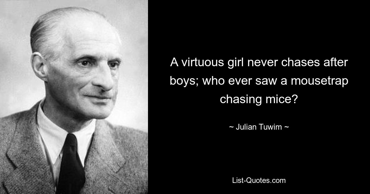 A virtuous girl never chases after boys; who ever saw a mousetrap chasing mice? — © Julian Tuwim