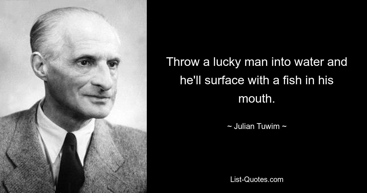 Throw a lucky man into water and he'll surface with a fish in his mouth. — © Julian Tuwim