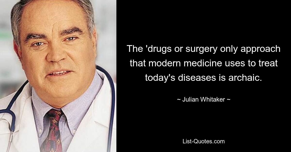 The 'drugs or surgery only approach that modern medicine uses to treat today's diseases is archaic. — © Julian Whitaker