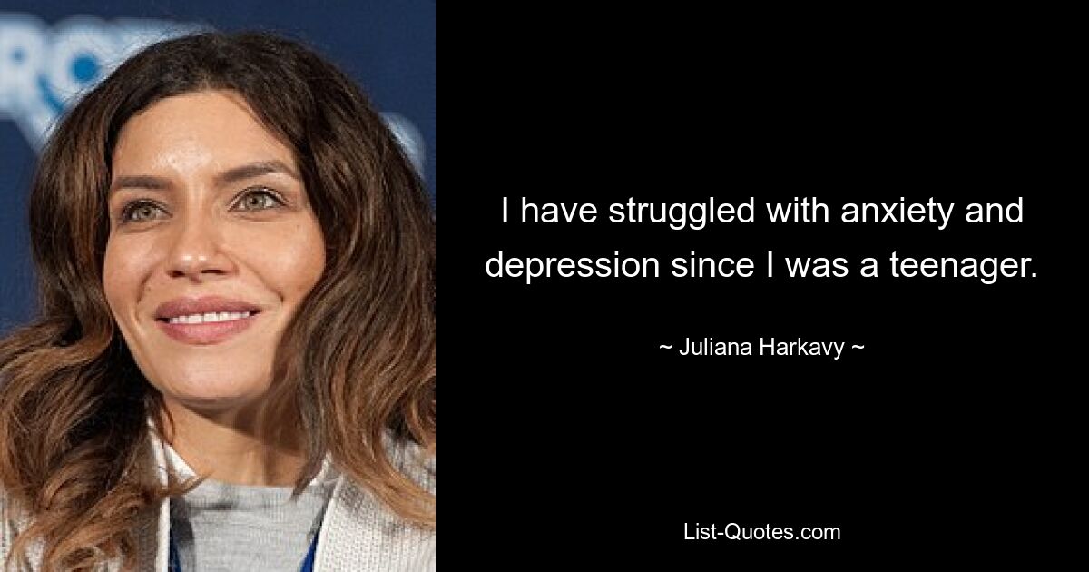 I have struggled with anxiety and depression since I was a teenager. — © Juliana Harkavy