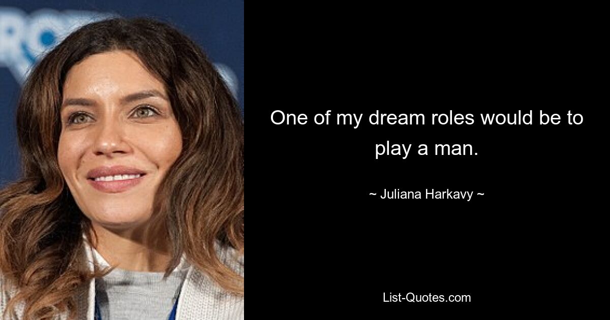 One of my dream roles would be to play a man. — © Juliana Harkavy