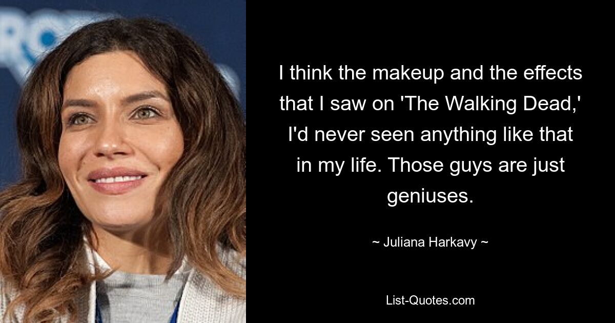 I think the makeup and the effects that I saw on 'The Walking Dead,' I'd never seen anything like that in my life. Those guys are just geniuses. — © Juliana Harkavy