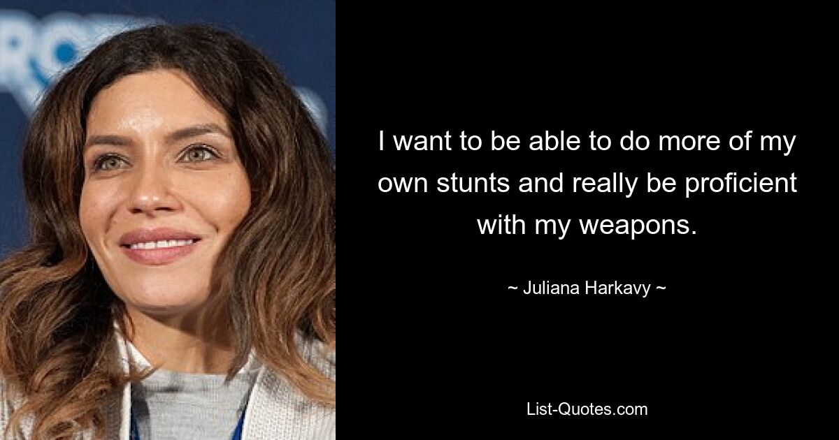 I want to be able to do more of my own stunts and really be proficient with my weapons. — © Juliana Harkavy