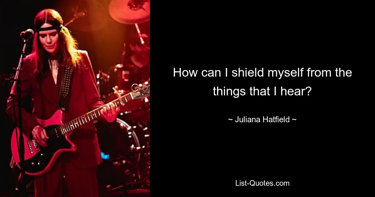 How can I shield myself from the things that I hear? — © Juliana Hatfield