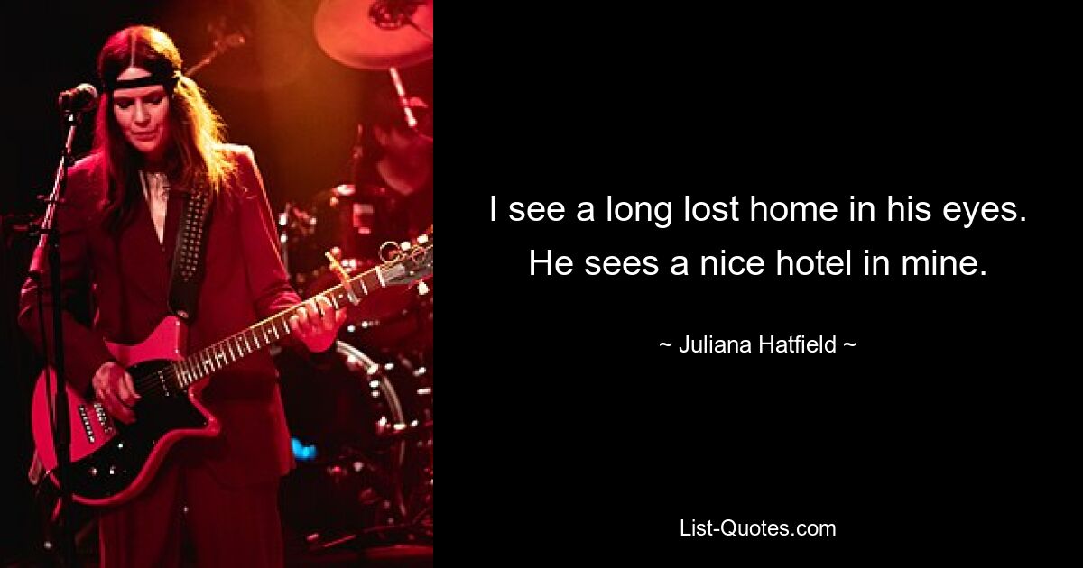 I see a long lost home in his eyes. He sees a nice hotel in mine. — © Juliana Hatfield